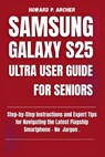 Samsung Galaxy S25 Ultra User Guide for Seniors: Step-by-step instructions and expert tips for navigating the latest flagship smartphone - No jargon. - Howard P. Archer - 9798267035842