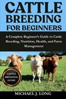 Cattle Breeding for Beginners: A Complete Beginner's Guide to Cattle Breeding, Nutrition, Health, and Farm Management - Michael J. Long - 9798267105590