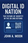 Digital Id Nation: The Future of Identity in the UK and Beyond. - John A. Moon - 9798267256568