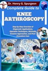 Complete Guide to Knee Arthroscopy: Step-by-Step Overview of Diagnostic Applications, Operative Techniques, Minimally Invasive Approaches, and Post-Pr - Henry G. Spurgeon - 9798267279734
