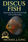 Discus Fish: Mastering the Art of Discus Fish Care and Breeding - Michael J. Long - 9798267507776