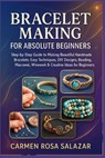 Bracelet Making for Absolute Beginners: Step-by-Step Guide to Making Beautiful Handmade Bracelets: Easy Techniques, DIY Designs, Beading, Macramé, Wir - Carmen Rosa Salazar - 9798267970075