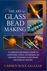 The Art of Glass Bead Making: A Complete Beginner's Guide to Lampwork, Tools, Techniques, and Creating Stunning Glass Beads for Jewelry Making - Carmen Rosa Salazar - 9798268168143