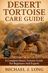 Desert Tortoise Care Guide: A Complete Desert Tortoise Guide For Beginners And Experts - Michael J. Long - 9798268984804