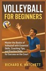 Volleyball for Beginners: Master the Basics of Volleyball with Essential Skills, Coaching Tips, and Practice Drills for Success on the Court - Richard K. Hatchett - 9798269011011