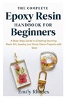 The Complete Epoxy Resin Handbook for Beginners: A Step-by-Step Guide to Creating Stunning Resin Art, Jewelry, and Home Décor Projects with Ease - Emily Rhodes - 9798269094885