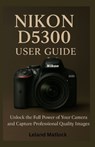 Nikon D5300 User Guide: Unlock the Full Power of Your Camera and Capture Professional-Quality Images - Leland Matlock - 9798270336295
