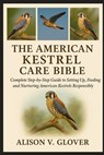 The American Kestrel Care Bible: Complete Step-by-Step Guide to Setting Up, Feeding and Nurturing American Kestrels Responsibly - Alison V. Glover - 9798271687952