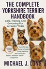 The Complete Yorkshire Terrier Handbook: Care, Training And Grooming For A Happy Yorkie: Your Ultimate Guide to Raising, Understanding, and Loving the - Michael J. Long - 9798271698774