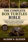 The Complete Box Turtles Bible: A Beginner's Guide to Habitat Setup, Proper Nutrition, Gentle Handling, and Lifelong Box Turtle Care - Alison V. Glover - 9798271701313