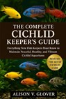 The Complete Cichlid Keeper's Guide: Everything New Fish Keepers Must Know to Maintain Peaceful, Healthy, and Vibrant Cichlid Aquariums - Alison V. Glover - 9798271715150