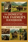The Domestic Yak Farmer's Handbook: A Practical Step-by-Step Guide to Raising Healthy Yaks for Milk, Meat, Fiber and Sustainable Farm Profitability - Alison V. Glover - 9798271767111
