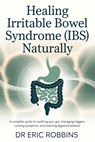Healing Irritable Bowel Syndrome (IBS) Naturally: A Complete Guide to Soothing Your Gut, Managing Triggers, Calming Symptoms, and Restoring Digestive - Eric Robbins - 9798271818981