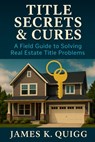 Title Secrets & Cures: A Field Guide to Solving Real Estate Title Problems: Proven Methods to Identify, Cure, and Prevent Title Defects in Modern Real - James K. Quigg - 9798272269751