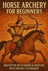 Horse Archery for Beginners: Master the Art of Riding & Shooting with Ancient Techniques - John Rhea - 9798272845818