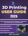 The 3d printing user guide 2026: Step-by-Step Manual for Beginners Exploring the Latest Devices and Materials - Alex Hartwell - 9798273856332