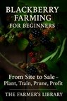 Blackberry Farming for Beginners: From Site to Sale - A Practical Guide to Planting, Training, Pruning, and Profitable Harvests - Farmer's Library - 9798274033763