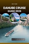 Danube Cruise Guide 2026: A Scenic Voyage Through Central and Eastern Europe's Capitals and Countryside, Discover Iconic Landmarks, Hidden Gems, Food, - Anna T. Palmer - 9798275051599