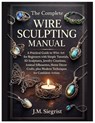 The Complete Wire Sculpting Manual: A Practical Guide to Wire Art for Beginners with Simple Tutorial, 3D Sculptures, Jewelry Creations, Animal Silhoue - J. M. Siegrist - 9798276304915
