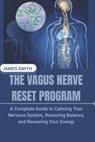 The Vagus Nerve Reset Program: A Complete Guide to Calming Your Nervous System, Restoring Balance, and Renewing Your Energy - James Smith - 9798276750552