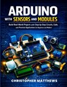 Arduino with Sensors and Modules: Build Real-World Projects with Step-by-Step Circuits, Code, and Practical Applications for Beginners and Makers - Christopher Matthews - 9798278664932