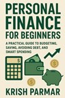 Personal Finance for Beginners: A Practical Guide to Budgeting, Saving, Avoiding Debt, and Smart Spending - Krish Parmar - 9798278853589