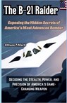 The B-21 Raider: Exposing the Hidden Secrets of America's Most Advanced Bomber: Decoding the Stealth, Power, and Precision of America's Game-Changing - Ellison P. Mark - 9798279404216