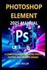 Photoshop Elements 2025 Manual: A Complete Guide to Digital Photo Editing and Creative Design - Ben Taylor - 9798280076600