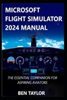 Microsoft Flight Simulator 2024 Manual: The Essential Companion for Aspiring Aviators - Ben Taylor - 9798280203457