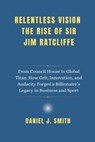 Relentless Vision. The Rise of Sir Jim Ratcliffe: From Council House to Global Titan. How Grit, Innovation and Audacity Forged a Billionaire's Legacy - Daniel J. Smith - 9798280251311