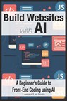 Build Websites with AI: A Beginner's Guide to Front-End Coding using AI - Laurence Lars Svekis - 9798280259683