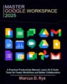 Master Google Workspace 2025: A Practical Productivity Manual: Learn All G Suite Tools for Faster Workflows and Better Collaboration - Marcus D. Rye - 9798281138185