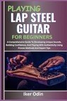 Playing Lap Steel Guitar for Beginners: A Comprehensive Guide To Developing Unique Sounds, Building Confidence, And Playing With Authenticity Using Pr - Iker Odin - 9798281346733
