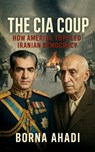 The CIA Coup: How America Toppled Iranian Democracy - Borna Ahadi - 9798281414814