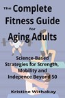 The Complete Fitness Guide for Aging Adults: Science-Based Strategies for Strength, Mobility, and Independence Beyond 50 - Kristine Withakay - 9798281546867