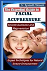 The Essential Guide to Facial Acupressure: Unlock Radiance and Rejuvenation: Expert Techniques for Natural Beauty Enhancement - Tyson D. Vincent - 9798281852135