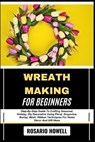 Wreath Making for Beginners: Step-By-Step Guide To Crafting Seasonal, Holiday, Diy Decorative Using Floral, Grapevine, Burlap, Mesh, Ribbon Techniques - Rosario Howell - 9798281961912