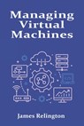Managing Virtual Machines: Hypervisors, Snapshots, and Resource Allocation - James Relington - 9798282257311