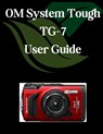 OM System Tough TG-7 User Guide: A Comprehensive and Detailed Manual for Photographers and Creatives for Beginners and Seniors, Troubleshooting Tips, - Zoey Fortnite - 9798282355543