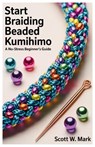 Start Braiding Beaded Kumihimo: A No-Stress Beginner's Guide - Scott W. Mark - 9798283092171