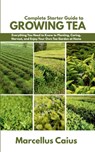 Complete Starter Guide to Growing Tea: Everything You Need to Know to Planting, Caring, Harvest, and Enjoy Your Own Tea Garden at Home - Marcellus Caius - 9798283308272