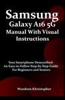 Samsung Galaxy A16 5G Manual with Visual Illustrations: Your Smartphone Demystified: An Easy-to-Follow Step-by-Step Guide for Beginners and Seniors - Woodsen Khristopher - 9798283827940
