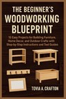 The Beginner's Woodworking Blueprint: 15 Easy Projects for Building Furniture, Home Décor, and Outdoor Crafts with Step-by-Step Instructions and Tool - Tovia A. Crafton - 9798284089224