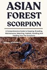 Asian Forest Scorpion: A Comprehensive Guide to Keeping, Breeding, Maintenance, Selecting, Habitat, Handling And Feeding Your Pet Scorpions. - John W. Henderson - 9798284777572