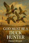 God Must Be a Duck Hunter: The Call of a Lifetime - Daniel Bryant - 9798284831403