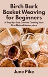 Birch Bark Basket Weaving for Beginners: A Step-by-Step Guide to Crafting Your First Natural Masterpiece - June Pike - 9798285119050
