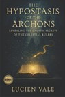 The Hypostasis of the Archons: Revealing the Gnostic Secrets of the Celestial Rulers - Lucien Vale - 9798285550211