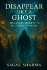 Disappear Like a Ghost: Magickal Secrets to Becoming Invisible - Sagar Sharma - 9798285758525