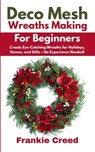 Deco Mesh Wreaths Making for Beginners: Create Eye-Catching Wreaths for Holidays, Homes, and Gifts - No Experience Needed! - Frankie Creed - 9798285821670