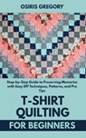 T-Shirt Quilting for Beginners: Step-by-Step Guide to Preserving Memories with Easy DIY Techniques, Patterns, and Pro Tips - Osiris Gregory - 9798285965534